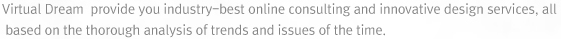 Virtual Dream provide you industry-best online consulting and innovative design services, all based on the thorough analysis of trends and issues of the time.